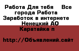 Работа Для тебя  - Все города Работа » Заработок в интернете   . Ненецкий АО,Каратайка п.